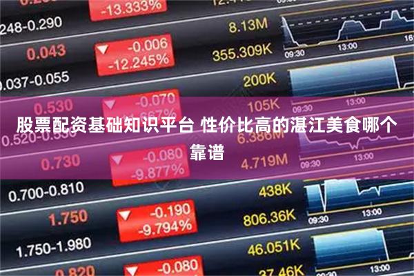 股票配资基础知识平台 性价比高的湛江美食哪个靠谱