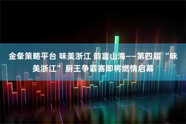 金夆策略平台 味美浙江 韵富山海——第四届 “味美浙江” 厨王争霸赛即将燃情启幕