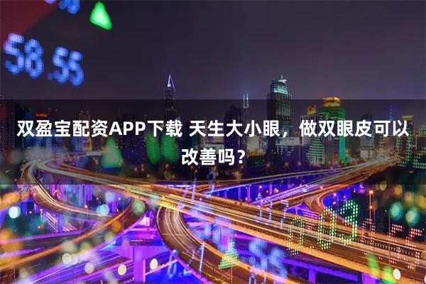 双盈宝配资APP下载 天生大小眼，做双眼皮可以改善吗？