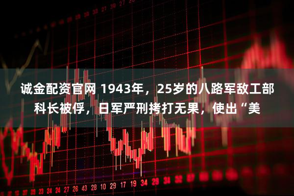 诚金配资官网 1943年，25岁的八路军敌工部科长被俘，日军严刑拷打无果，使出“美