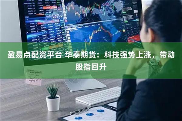 盈易点配资平台 华泰期货：科技强势上涨，带动股指回升