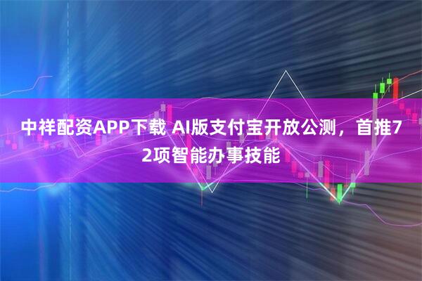 中祥配资APP下载 AI版支付宝开放公测，首推72项智能办事技能